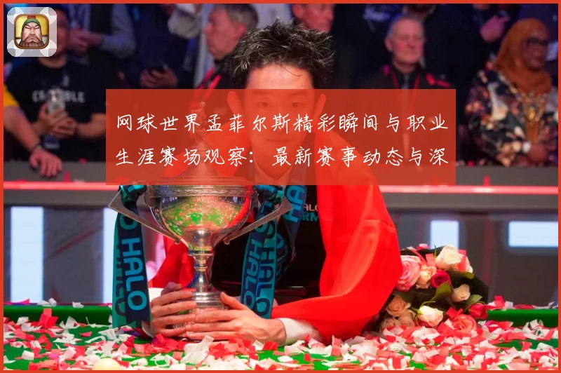网球世界孟菲尔斯精彩瞬间与职业生涯赛场观察：最新赛事动态与深度分析