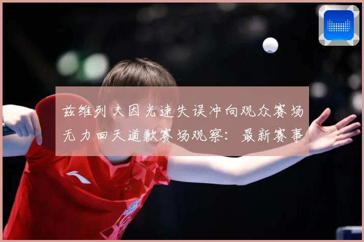 兹维列夫因光速失误冲向观众赛场无力回天道歉赛场观察：最新赛事动态与深度分析