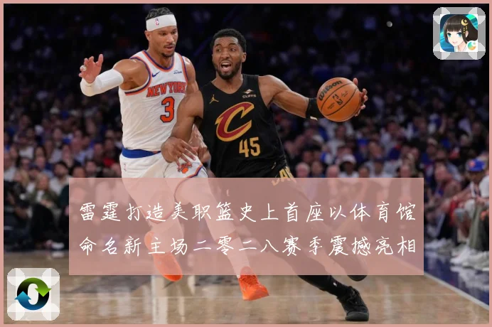 雷霆打造美职篮史上首座以体育馆命名新主场二零二八赛季震撼亮相赛场复盘：最新赛事动态与深度分析