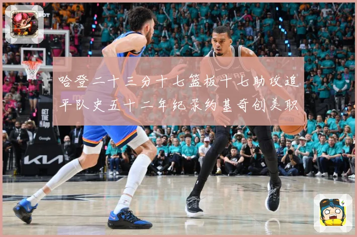 哈登二十三分十七篮板十七助攻追平队史五十二年纪录约基奇创美职赛场复盘：最新赛事动态与深度分析