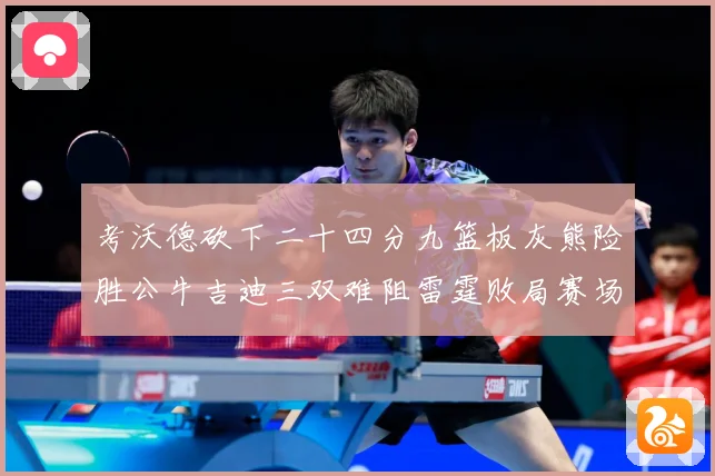 考沃德砍下二十四分九篮板灰熊险胜公牛吉迪三双难阻雷霆败局赛场复盘：最新赛事动态与深度分析