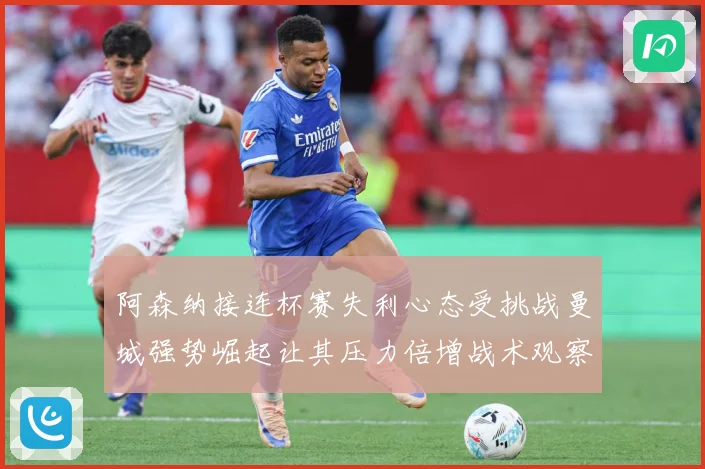 阿森纳接连杯赛失利心态受挑战曼城强势崛起让其压力倍增战术观察：最新赛事动态与深度分析