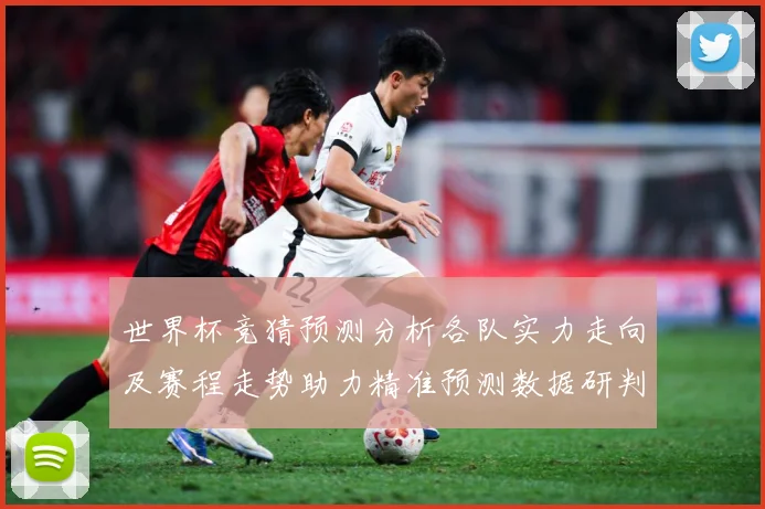 世界杯竞猜预测分析各队实力走向及赛程走势助力精准预测数据研判：最新赛事动态与深度分析