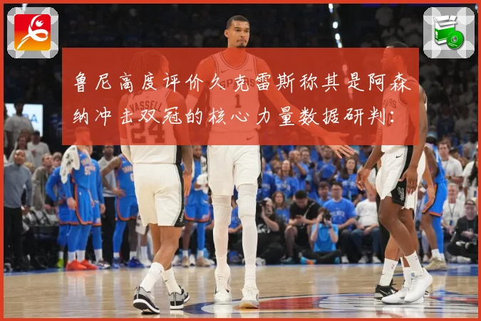 鲁尼高度评价久克雷斯称其是阿森纳冲击双冠的核心力量数据研判：最新赛事动态与深度分析