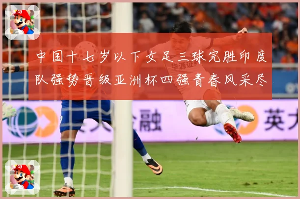 中国十七岁以下女足三球完胜印度队强势晋级亚洲杯四强青春风采尽成长观察：最新赛事动态与深度分析