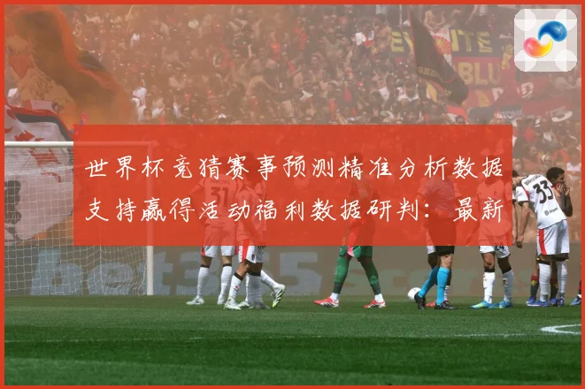 世界杯竞猜赛事预测精准分析数据支持赢得活动福利数据研判：最新赛事动态与深度分析