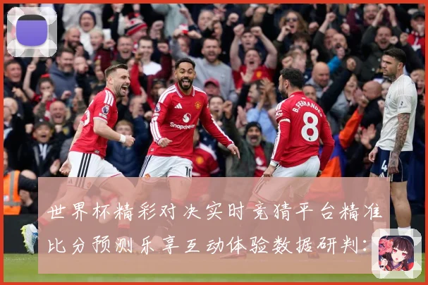 世界杯精彩对决实时竞猜平台精准比分预测乐享互动体验数据研判：最新赛事动态与深度分析