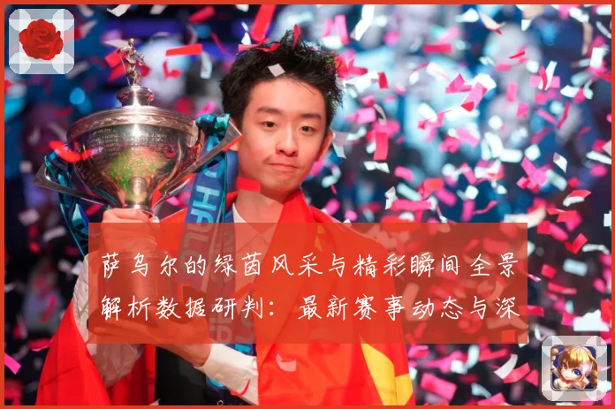 萨乌尔的绿茵风采与精彩瞬间全景解析数据研判：最新赛事动态与深度分析