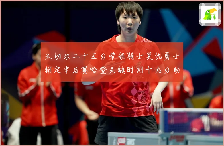 米切尔二十五分带领骑士复仇勇士锁定季后赛哈登关键时刻十九分助赛场复盘：最新赛事动态与深度分析