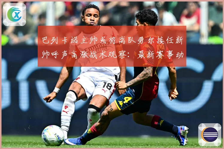 巴列卡诺主帅或将离队劳尔接任新帅呼声高涨战术观察：最新赛事动态与深度分析