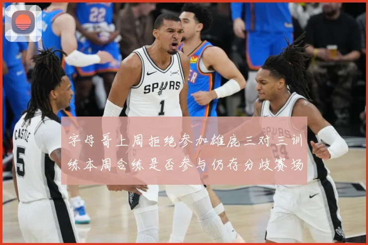 字母哥上周拒绝参加雄鹿三对三训练本周合练是否参与仍存分歧赛场复盘：最新赛事动态与深度分析