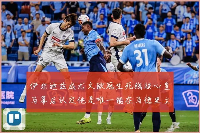 伊尔迪兹成尤文欧冠生死线核心皇马幕后认定他是唯一能在马德里立战术观察：最新赛事动态与深度分析