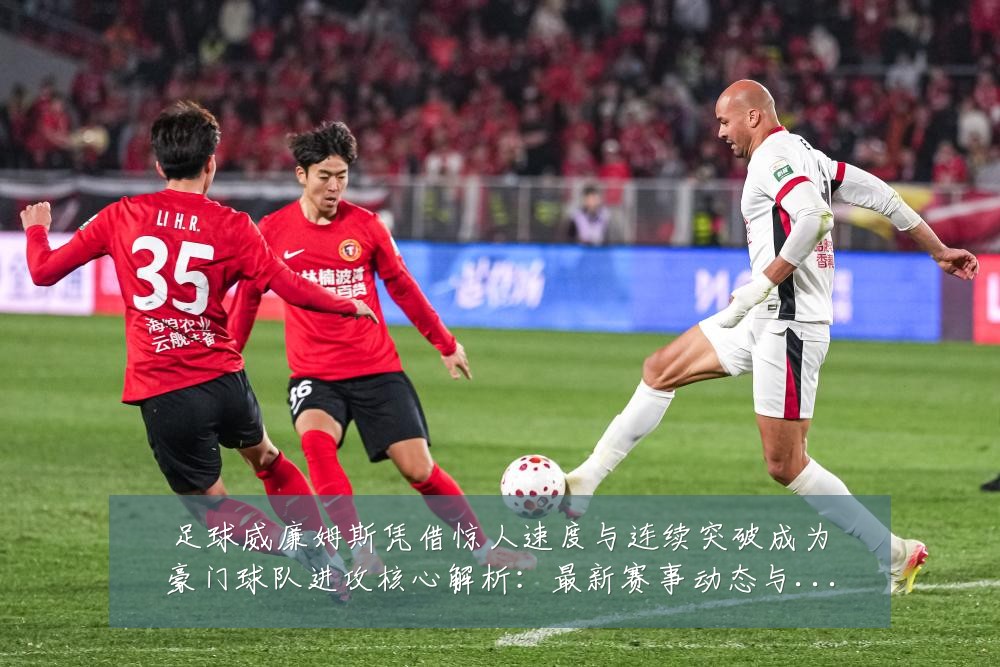 足球威廉姆斯凭借惊人速度与连续突破成为豪门球队进攻核心解析：最新赛事动态与深度分析