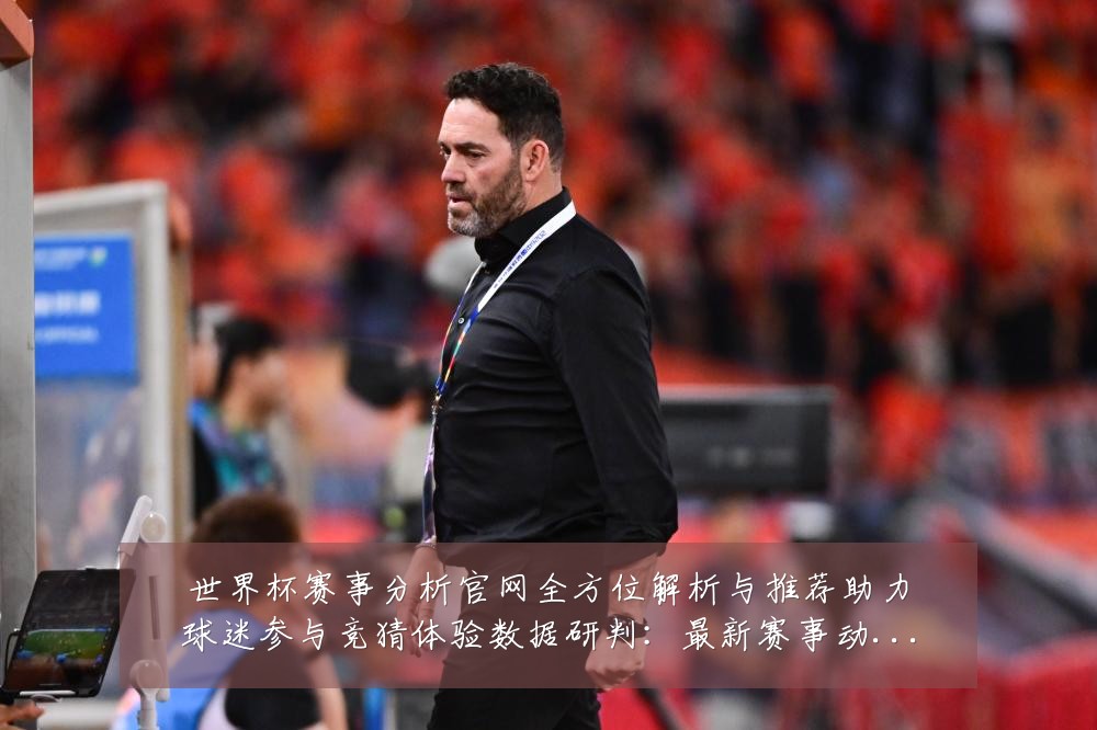 世界杯赛事分析官网全方位解析与推荐助力球迷参与竞猜体验数据研判:最新赛事动态与深度分析