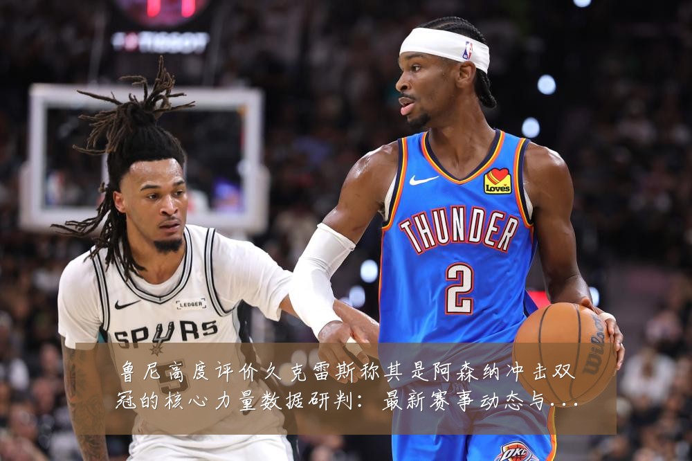 鲁尼高度评价久克雷斯称其是阿森纳冲击双冠的核心力量数据研判:最新赛事动态与深度分析