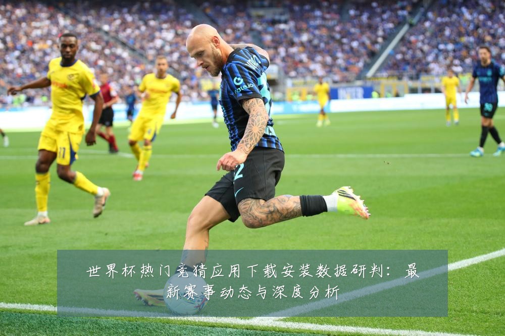 世界杯热门竞猜应用下载安装数据研判:最新赛事动态与深度分析