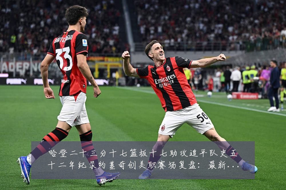 哈登二十三分十七篮板十七助攻追平队史五十二年纪录约基奇创美职赛场复盘:最新赛事动态与深度分析