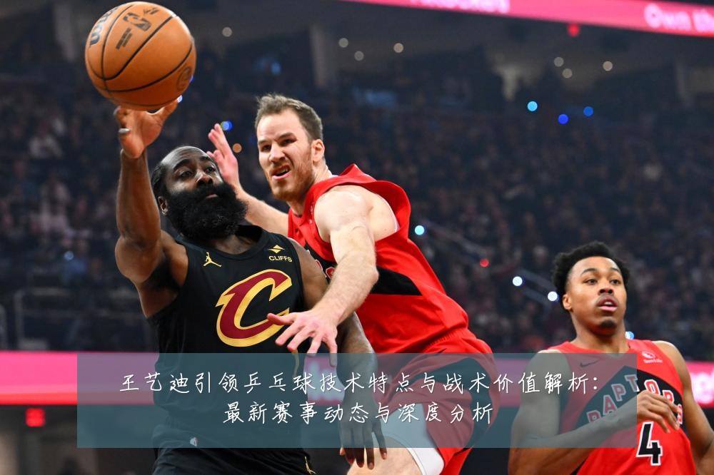 王艺迪引领乒乓球技术特点与战术价值解析:最新赛事动态与深度分析