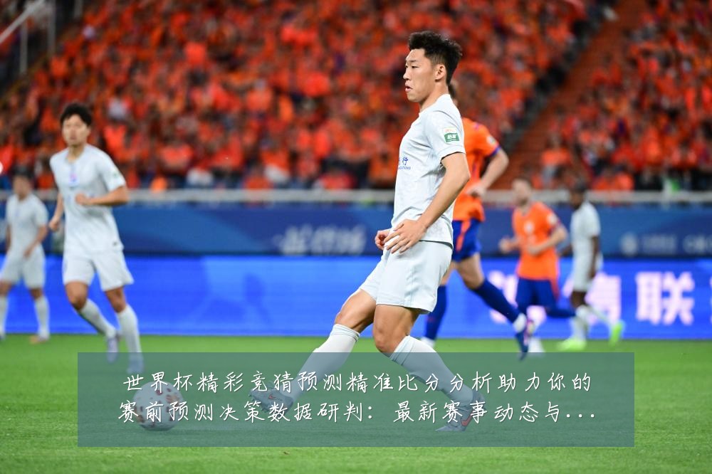 世界杯精彩竞猜预测精准比分分析助力你的赛前预测决策数据研判:最新赛事动态与深度分析