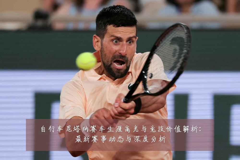 自行车昆塔纳赛车生涯高光与竞技价值解析:最新赛事动态与深度分析