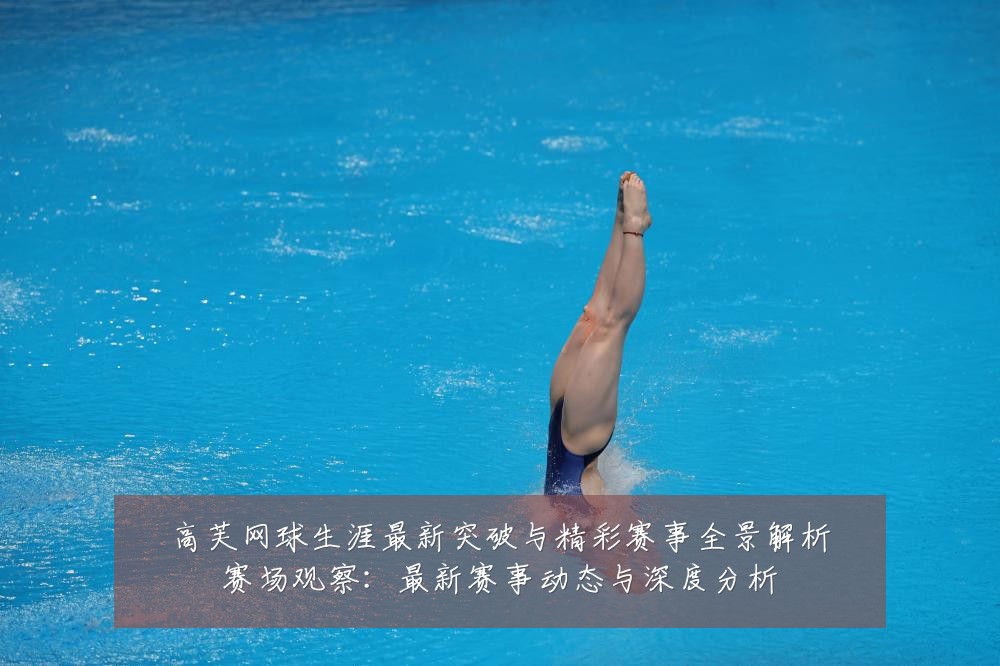 高芙网球生涯最新突破与精彩赛事全景解析赛场观察:最新赛事动态与深度分析