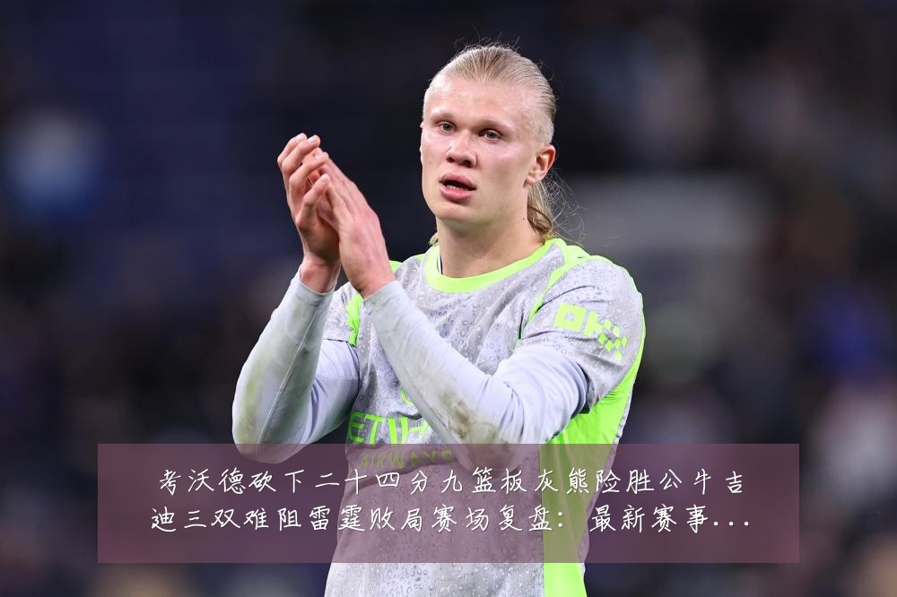 考沃德砍下二十四分九篮板灰熊险胜公牛吉迪三双难阻雷霆败局赛场复盘:最新赛事动态与深度分析