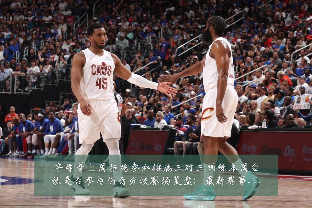 字母哥上周拒绝参加雄鹿三对三训练本周合练是否参与仍存分歧赛场复盘:最新赛事动态与深度分析