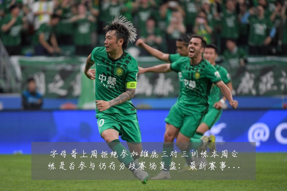 字母哥上周拒绝参加雄鹿三对三训练本周合练是否参与仍存分歧赛场复盘:最新赛事动态与深度分析