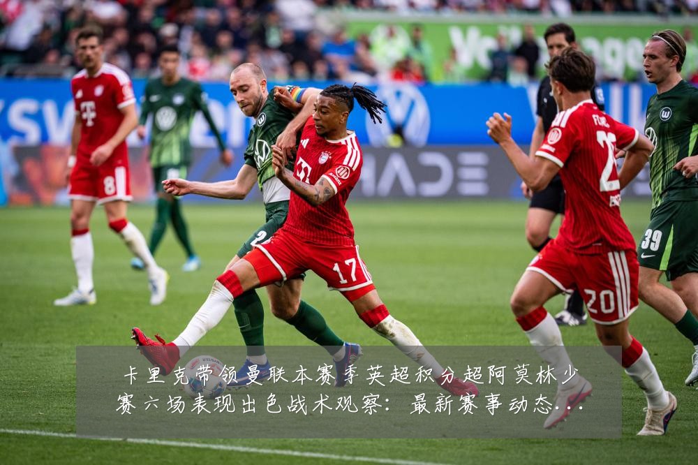 卡里克带领曼联本赛季英超积分超阿莫林少赛六场表现出色战术观察:最新赛事动态与深度分析