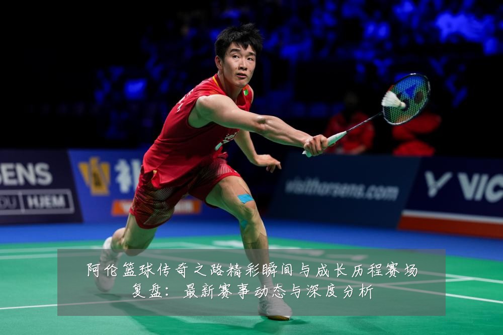 阿伦篮球传奇之路精彩瞬间与成长历程赛场复盘：最新赛事动态与深度分析