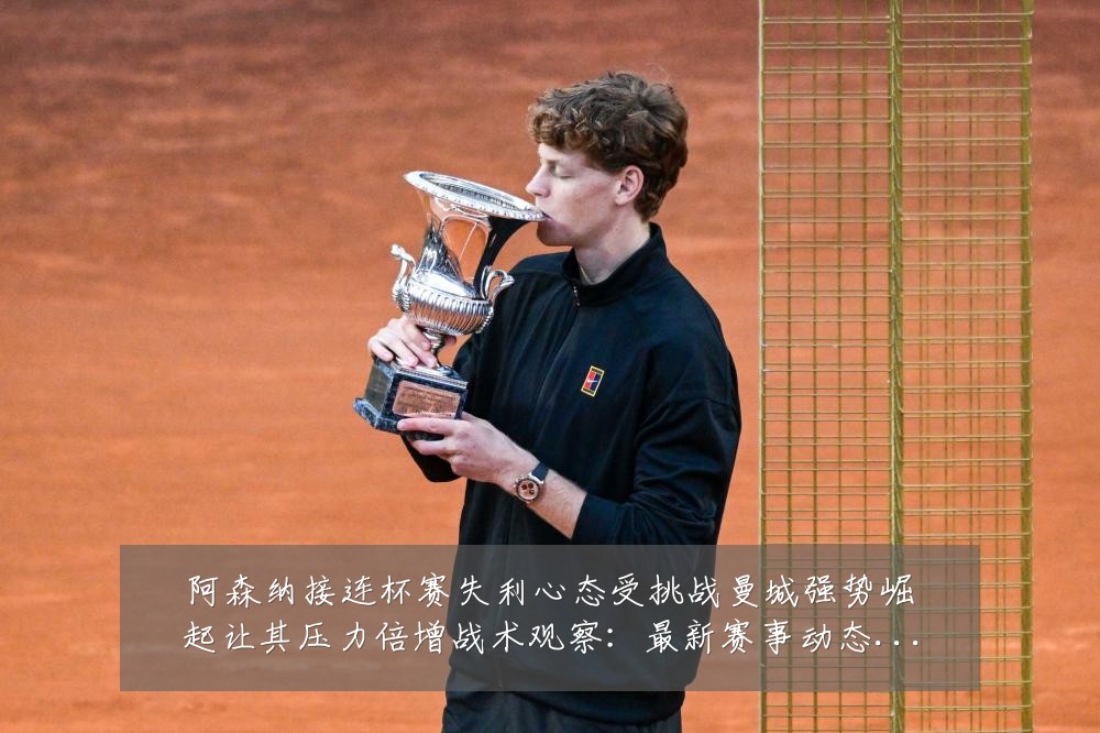 阿森纳接连杯赛失利心态受挑战曼城强势崛起让其压力倍增战术观察：最新赛事动态与深度分析