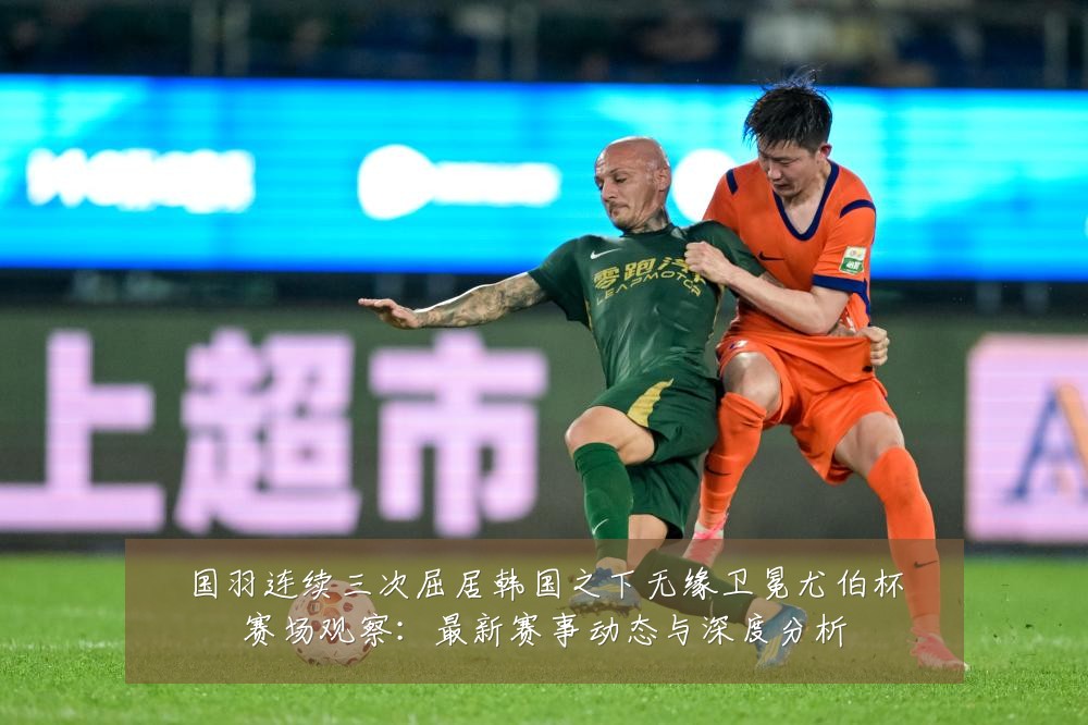 国羽连续三次屈居韩国之下无缘卫冕尤伯杯赛场观察:最新赛事动态与深度分析