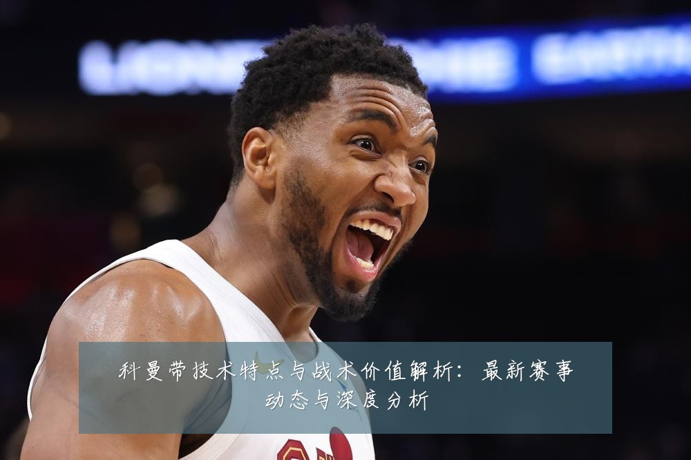科曼带技术特点与战术价值解析：最新赛事动态与深度分析