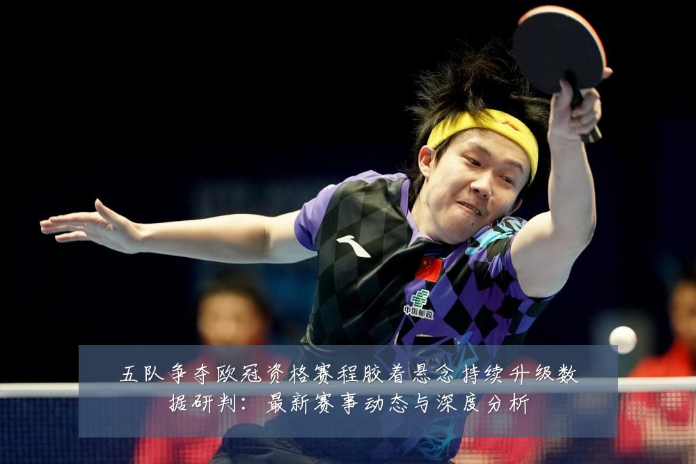 五队争夺欧冠资格赛程胶着悬念持续升级数据研判：最新赛事动态与深度分析