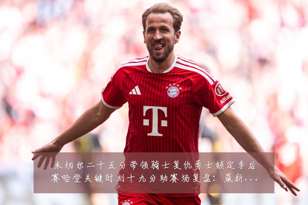 米切尔二十五分带领骑士复仇勇士锁定季后赛哈登关键时刻十九分助赛场复盘：最新赛事动态与深度分析