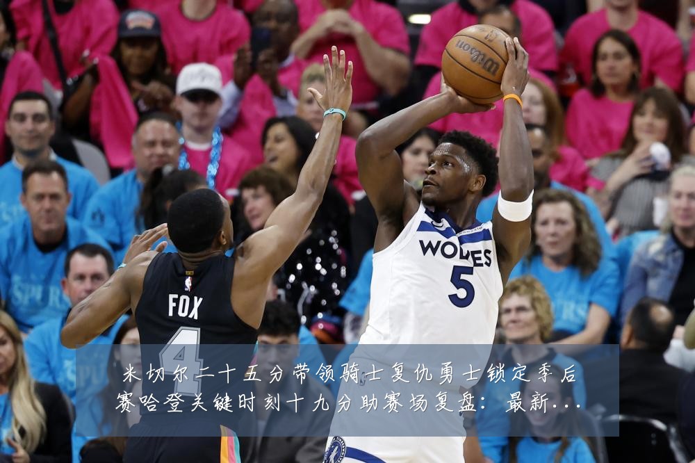 米切尔二十五分带领骑士复仇勇士锁定季后赛哈登关键时刻十九分助赛场复盘：最新赛事动态与深度分析